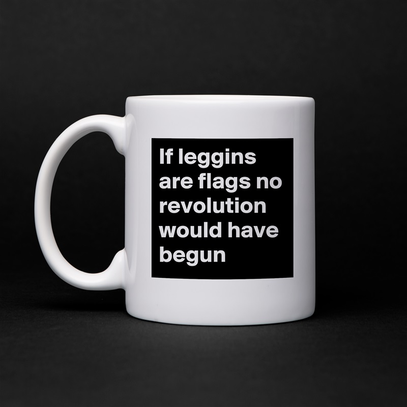 If leggins are flags no revolution would have begun  White Mug Coffee Tea Custom 