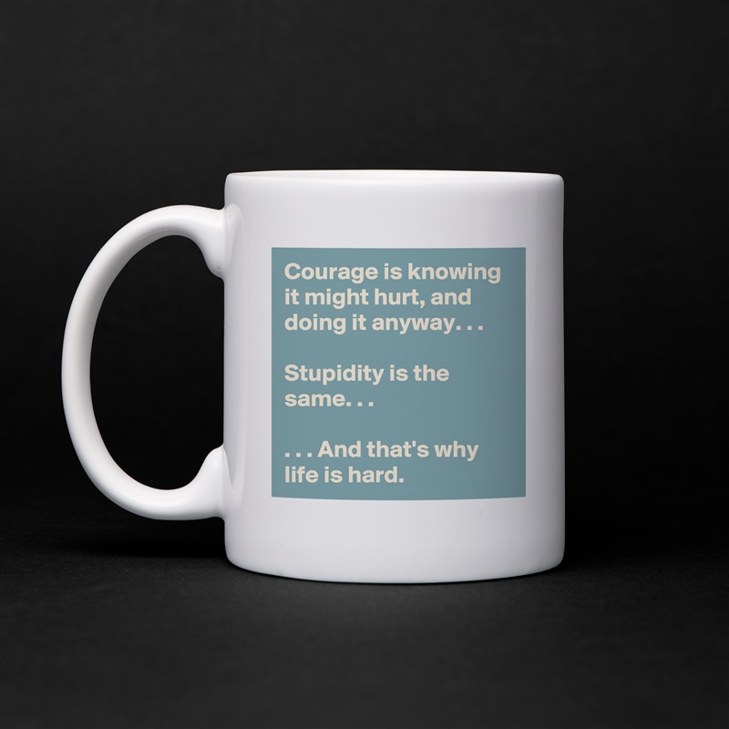 Courage is knowing it might hurt, and doing it anyway. . .

Stupidity is the same. . .

. . . And that's why life is hard. White Mug Coffee Tea Custom 