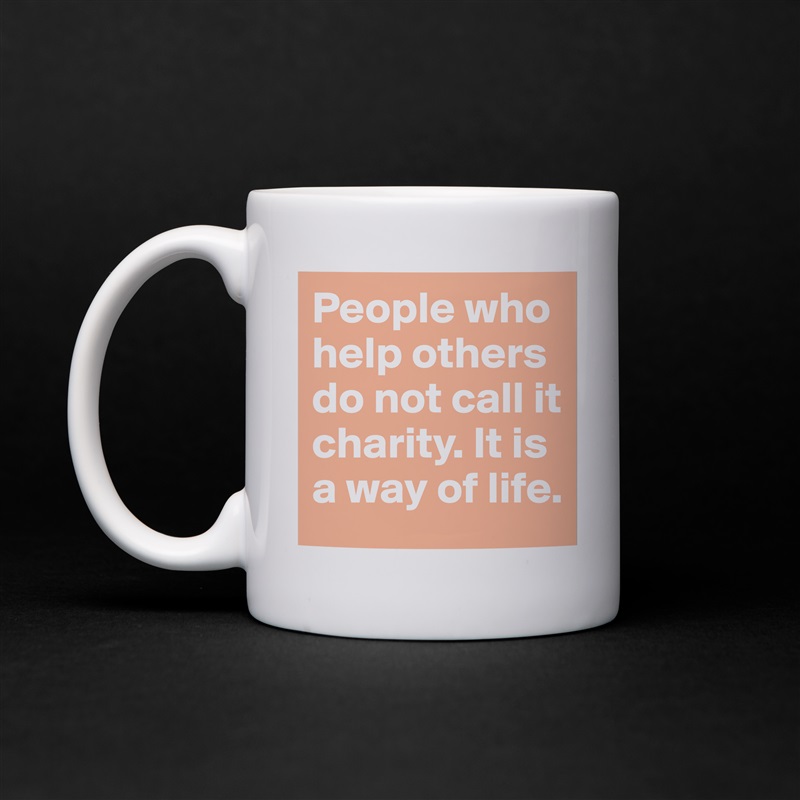 People who help others do not call it charity. It is a way of life.  White Mug Coffee Tea Custom 
