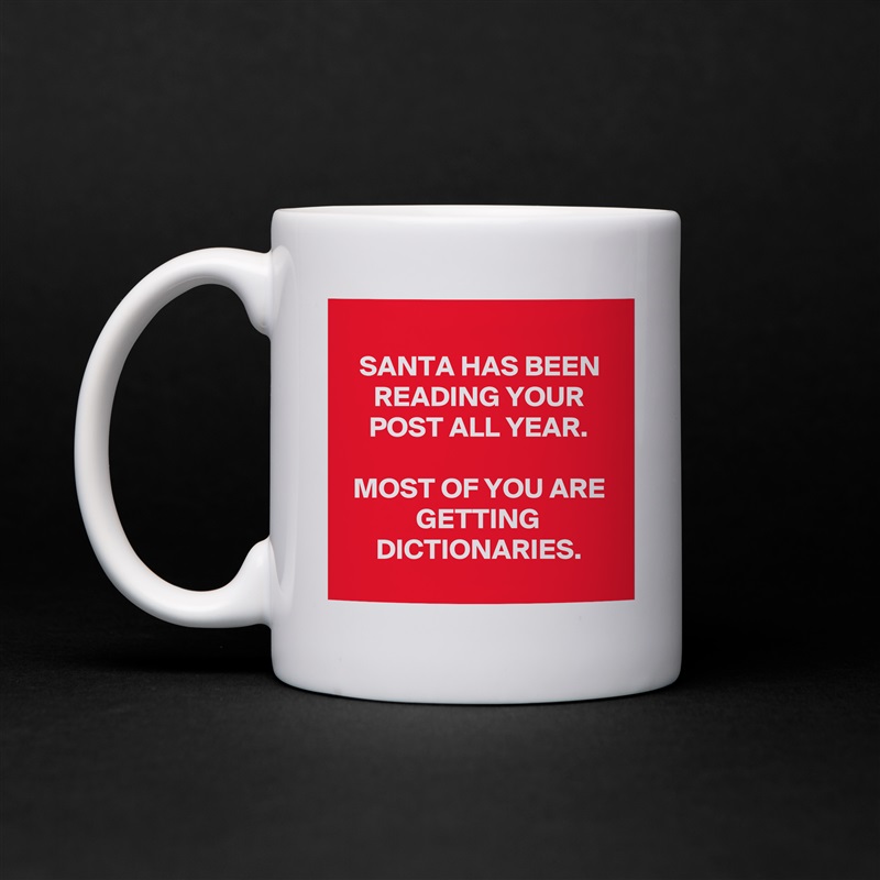 
SANTA HAS BEEN READING YOUR POST ALL YEAR.

MOST OF YOU ARE GETTING DICTIONARIES.
 White Mug Coffee Tea Custom 