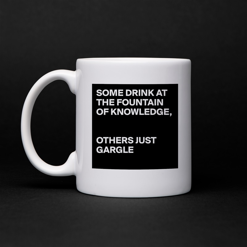 SOME DRINK AT THE FOUNTAIN OF KNOWLEDGE, 


OTHERS JUST GARGLE 
 White Mug Coffee Tea Custom 