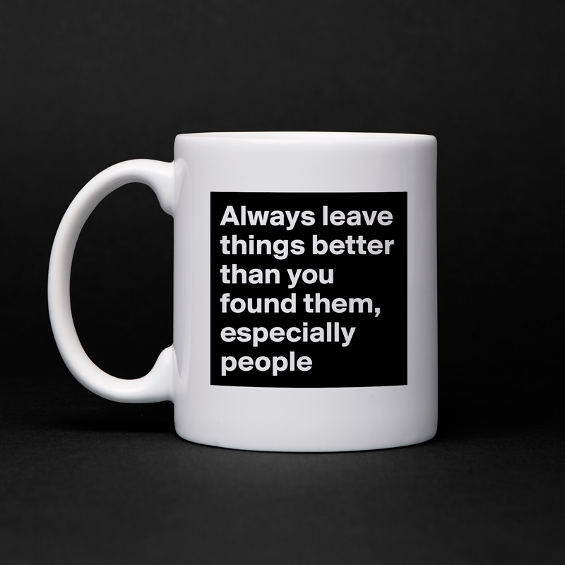 Always leave things better than you found them, especially people White Mug Coffee Tea Custom 