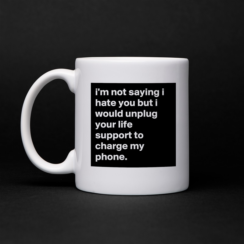 i'm not saying i hate you but i would unplug your life support to charge my phone. White Mug Coffee Tea Custom 