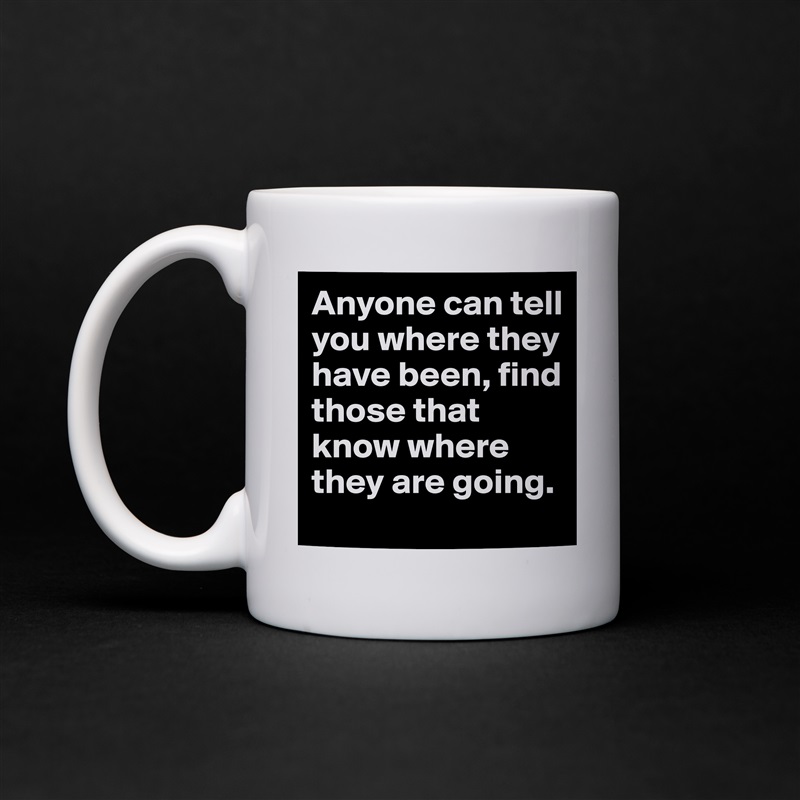 Anyone can tell you where they have been, find those that know where they are going. White Mug Coffee Tea Custom 