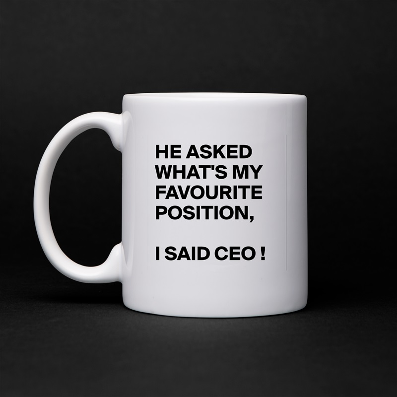 HE ASKED WHAT'S MY FAVOURITE POSITION,

I SAID CEO ! White Mug Coffee Tea Custom 