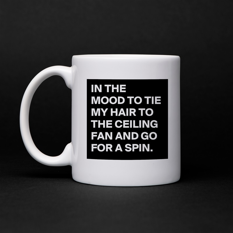 IN THE MOOD TO TIE MY HAIR TO THE CEILING FAN AND GO FOR A SPIN. White Mug Coffee Tea Custom 