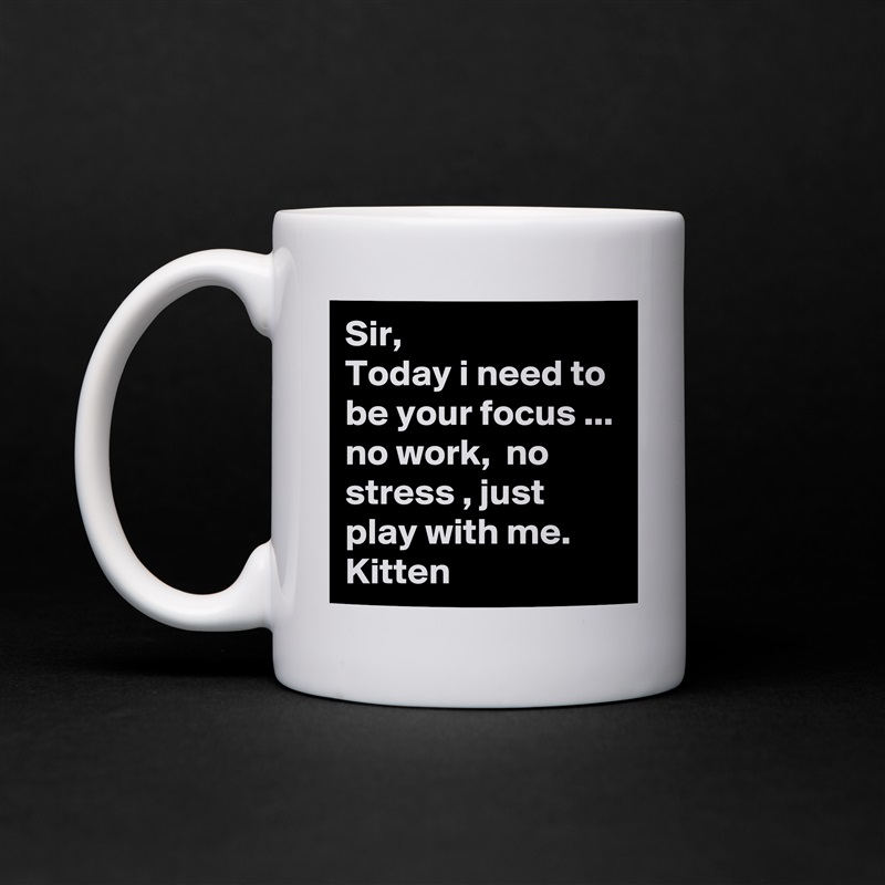 Sir,
Today i need to be your focus ... no work,  no stress , just play with me.
Kitten White Mug Coffee Tea Custom 