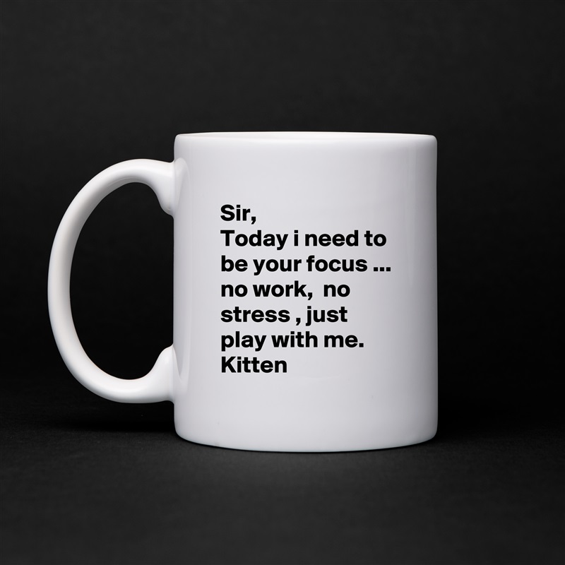 Sir,
Today i need to be your focus ... no work,  no stress , just play with me.
Kitten White Mug Coffee Tea Custom 