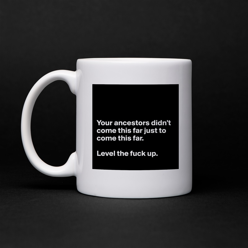 



Your ancestors didn't come this far just to come this far.

Level the fuck up.
 White Mug Coffee Tea Custom 