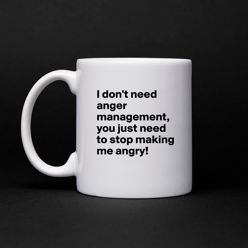 I don't need anger management, you just need to stop making me angry! White Mug Coffee Tea Custom 