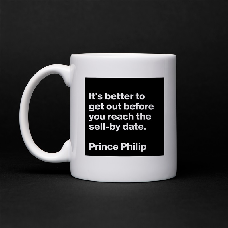 
It's better to get out before you reach the sell-by date.

Prince Philip White Mug Coffee Tea Custom 