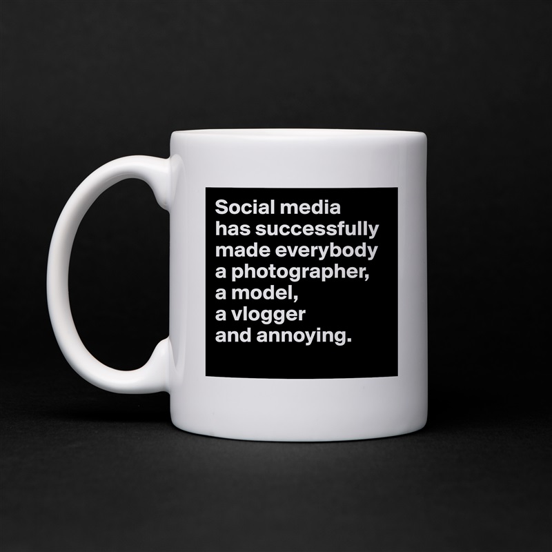 Social media 
has successfully made everybody a photographer, 
a model, 
a vlogger 
and annoying.
 White Mug Coffee Tea Custom 