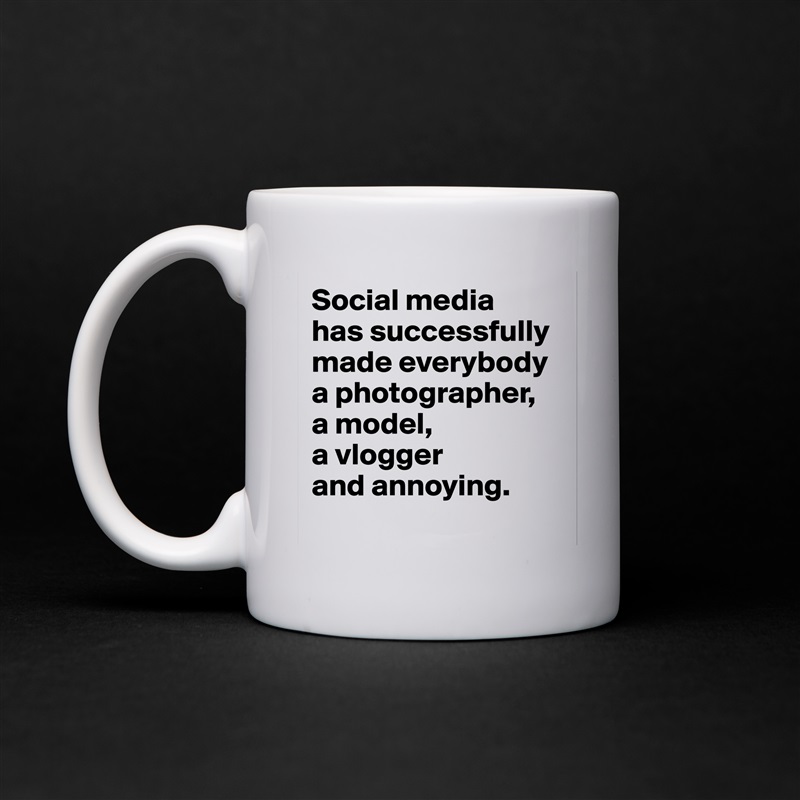 Social media 
has successfully made everybody a photographer, 
a model, 
a vlogger 
and annoying.
 White Mug Coffee Tea Custom 