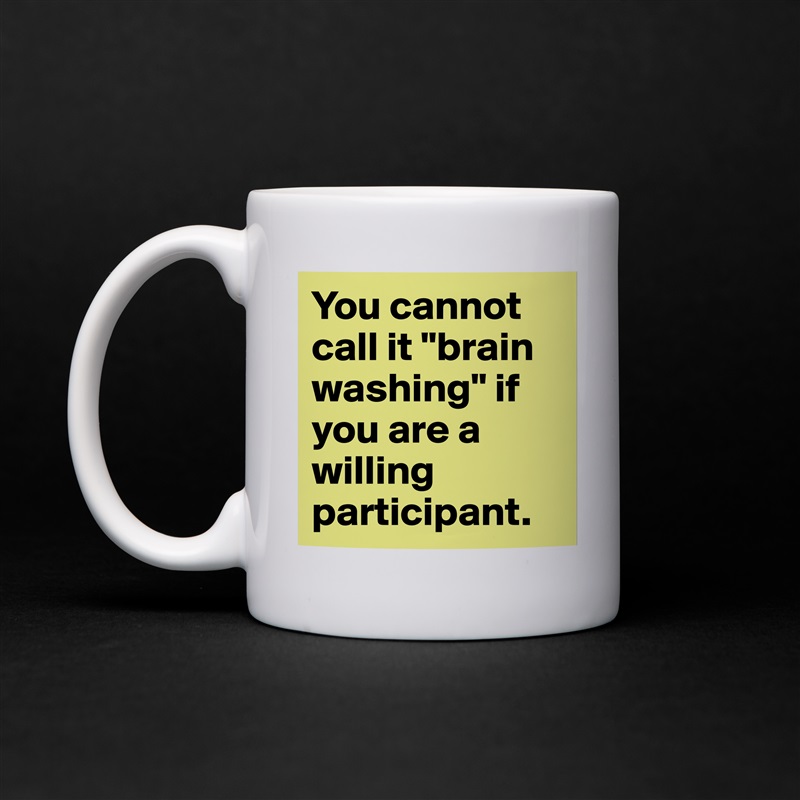 You cannot call it "brain washing" if you are a willing participant. White Mug Coffee Tea Custom 