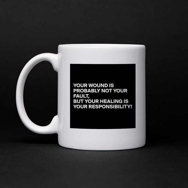 


YOUR WOUND IS PROBABLY NOT YOUR FAULT, 
BUT YOUR HEALING IS YOUR RESPONSIBILITY!

 White Mug Coffee Tea Custom 