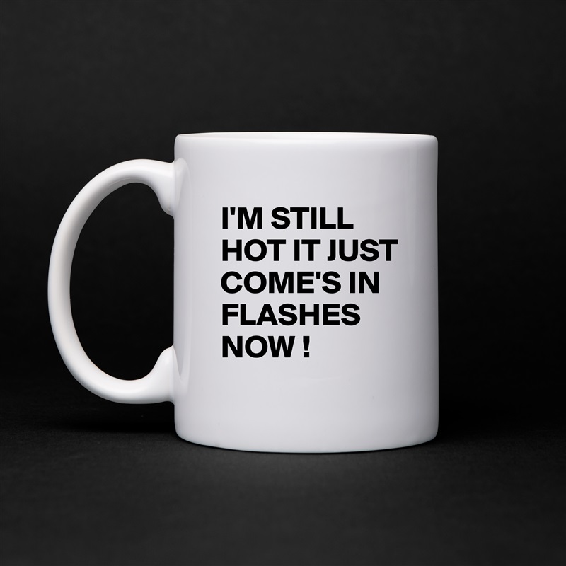 I'M STILL HOT IT JUST COME'S IN FLASHES NOW ! White Mug Coffee Tea Custom 