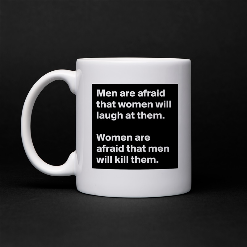 Men are afraid that women will laugh at them.

Women are afraid that men will kill them. White Mug Coffee Tea Custom 
