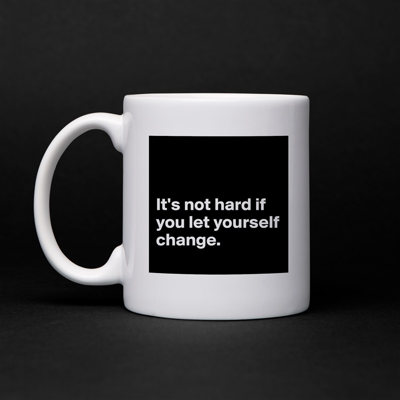 


It's not hard if you let yourself change. 
 White Mug Coffee Tea Custom 