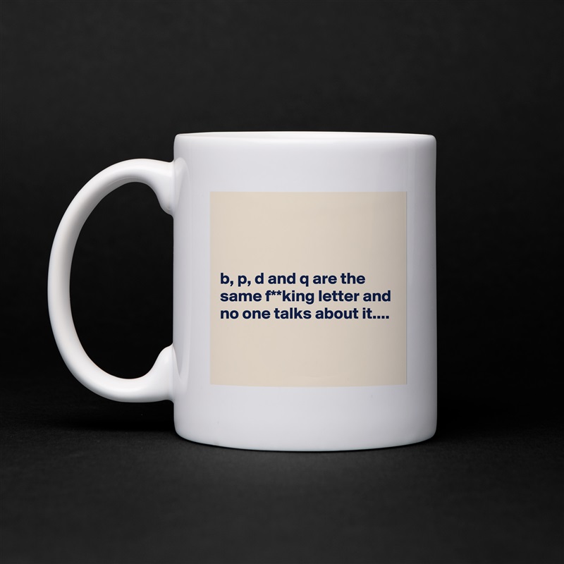 



b, p, d and q are the same f**king letter and no one talks about it....


 White Mug Coffee Tea Custom 