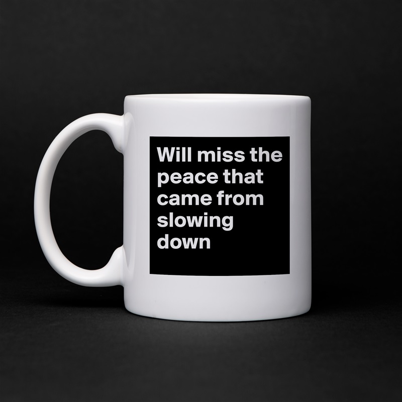 Will miss the peace that came from slowing down White Mug Coffee Tea Custom 