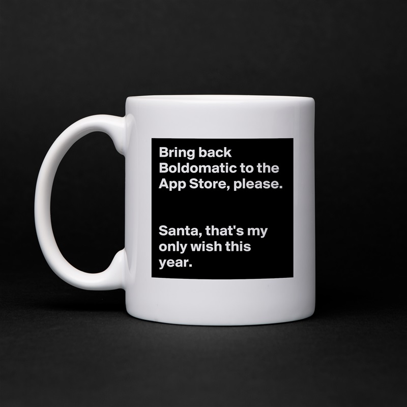 Bring back Boldomatic to the App Store, please. 

Santa, that's my only wish this year.  White Mug Coffee Tea Custom 
