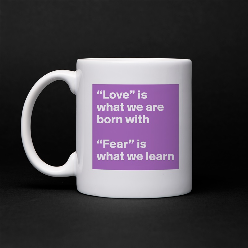 “Love” is what we are born with

“Fear” is what we learn White Mug Coffee Tea Custom 