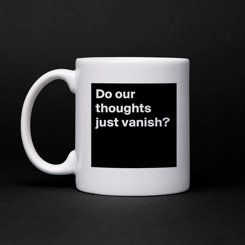 Do our thoughts just vanish?

 White Mug Coffee Tea Custom 