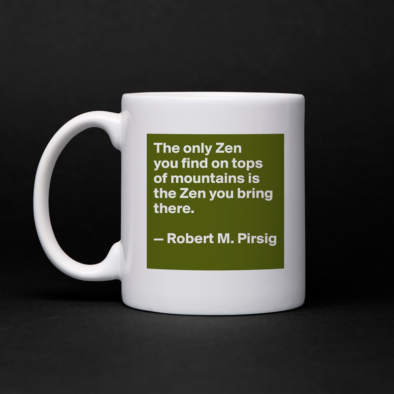 The only Zen 
you find on tops of mountains is the Zen you bring there. 

— Robert M. Pirsig
 White Mug Coffee Tea Custom 