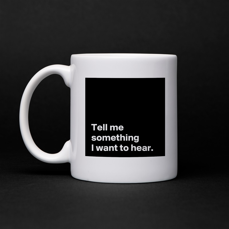 



 Tell me 
 something
 I want to hear. White Mug Coffee Tea Custom 