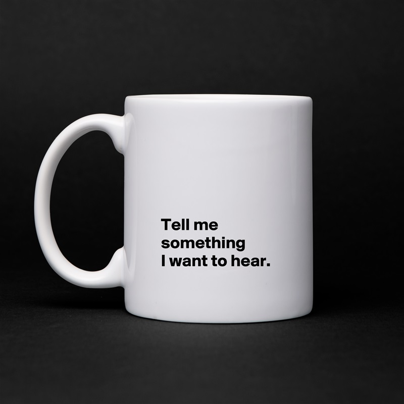 



 Tell me 
 something
 I want to hear. White Mug Coffee Tea Custom 