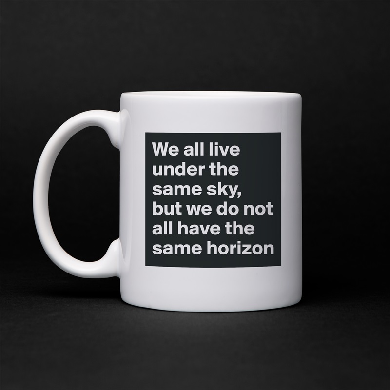 We all live under the same sky, but we do not all have the same horizon White Mug Coffee Tea Custom 
