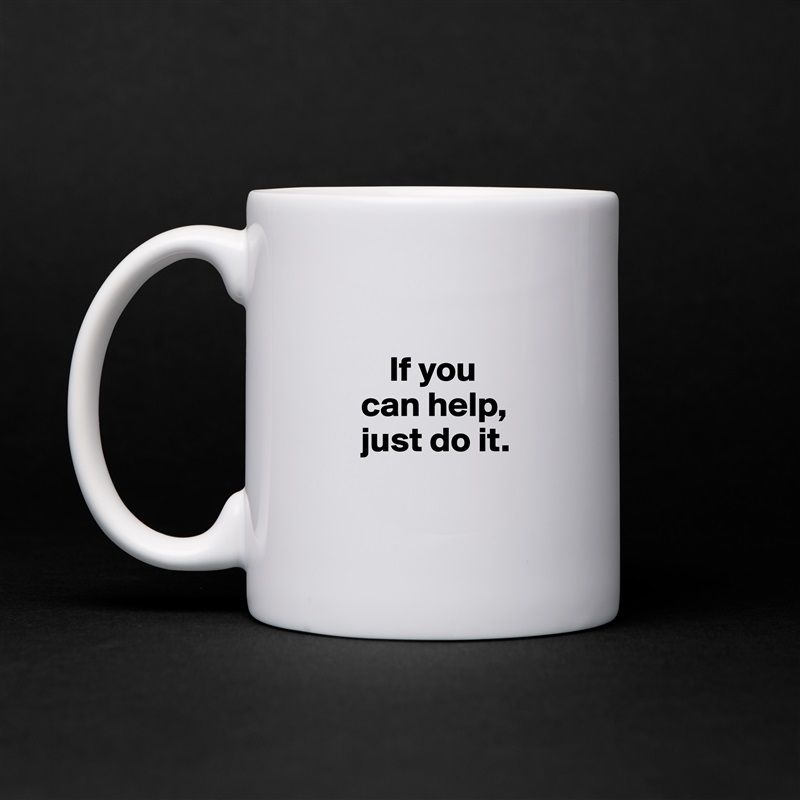     

           If you 
       can help,
       just do it. 

 White Mug Coffee Tea Custom 