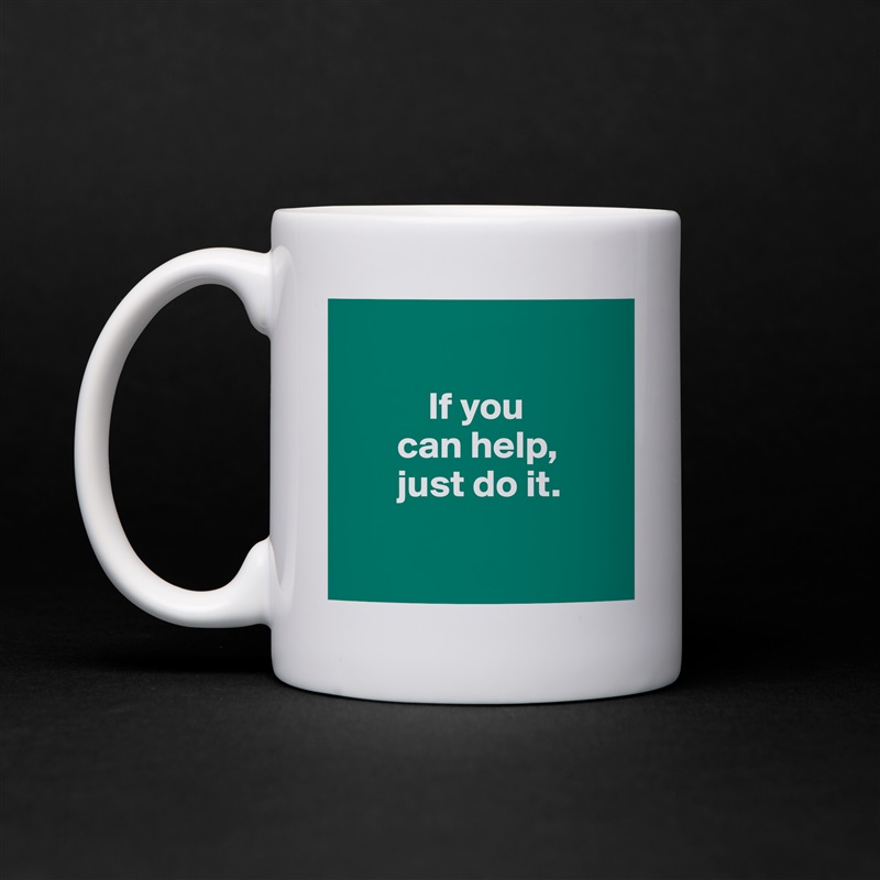     

           If you 
       can help,
       just do it. 

 White Mug Coffee Tea Custom 