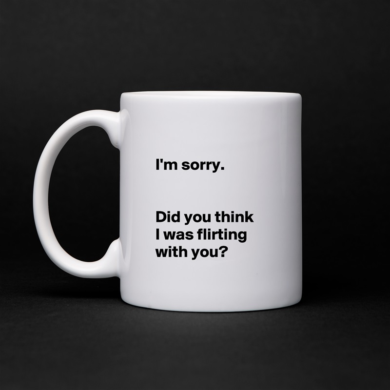 
 I'm sorry.

 
 Did you think 
 I was flirting 
 with you? White Mug Coffee Tea Custom 