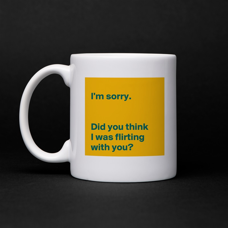 
 I'm sorry.

 
 Did you think 
 I was flirting 
 with you? White Mug Coffee Tea Custom 