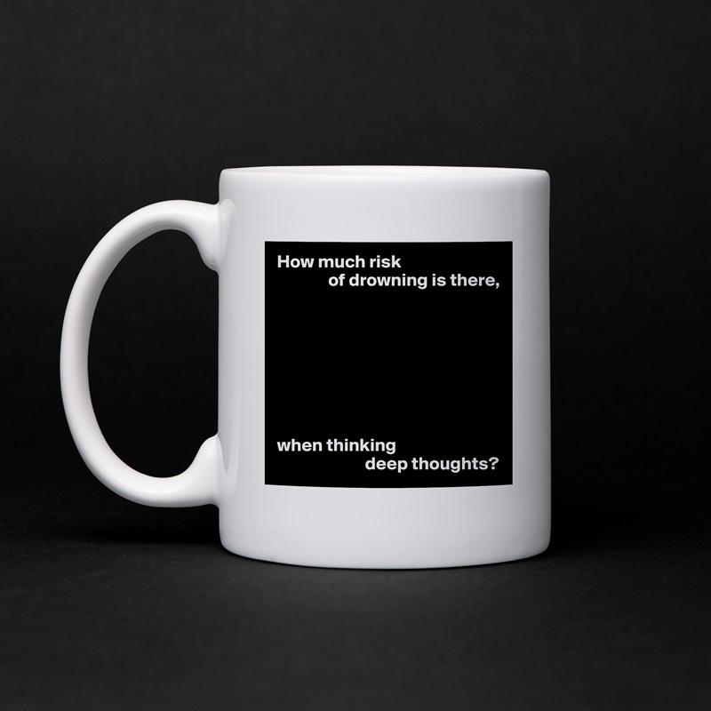 How much risk
              of drowning is there,








when thinking
                        deep thoughts? White Mug Coffee Tea Custom 
