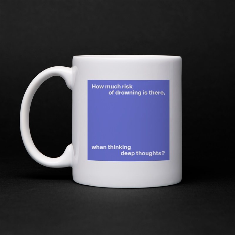 How much risk
              of drowning is there,








when thinking
                        deep thoughts? White Mug Coffee Tea Custom 