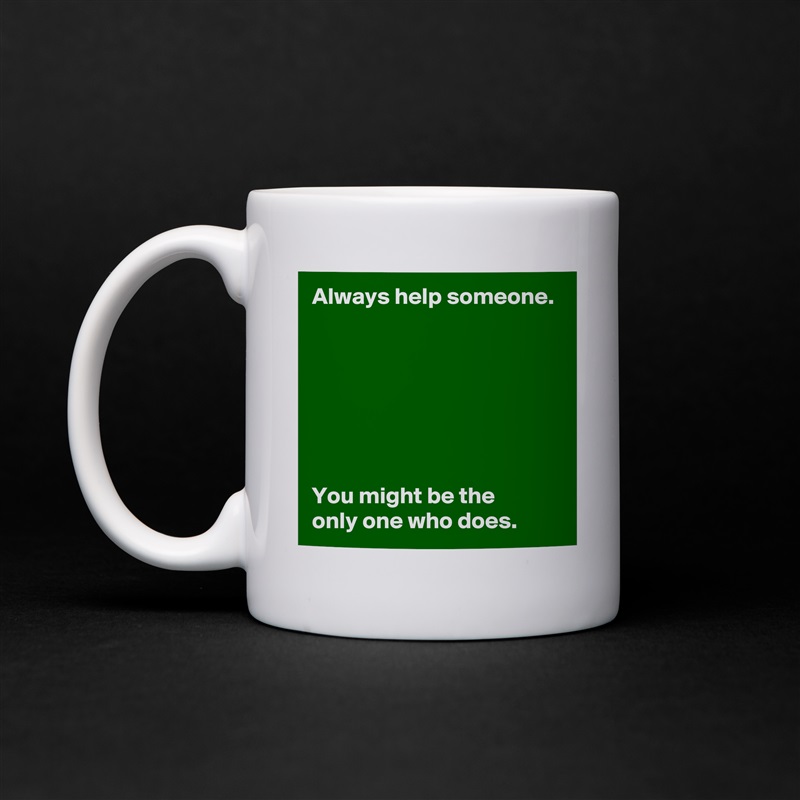 Always help someone.







You might be the 
only one who does. White Mug Coffee Tea Custom 