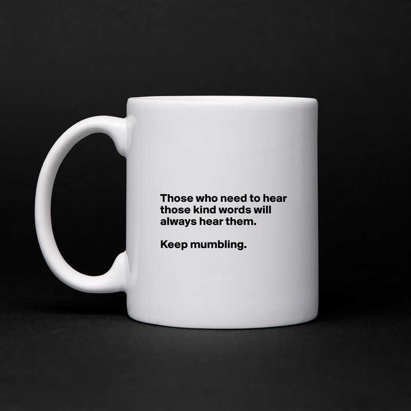 



Those who need to hear those kind words will always hear them.  

Keep mumbling. 

 White Mug Coffee Tea Custom 