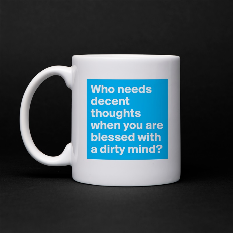 Who needs decent thoughts when you are blessed with a dirty mind? White Mug Coffee Tea Custom 