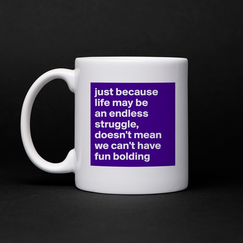just because life may be 
an endless struggle, doesn't mean we can't have fun bolding White Mug Coffee Tea Custom 