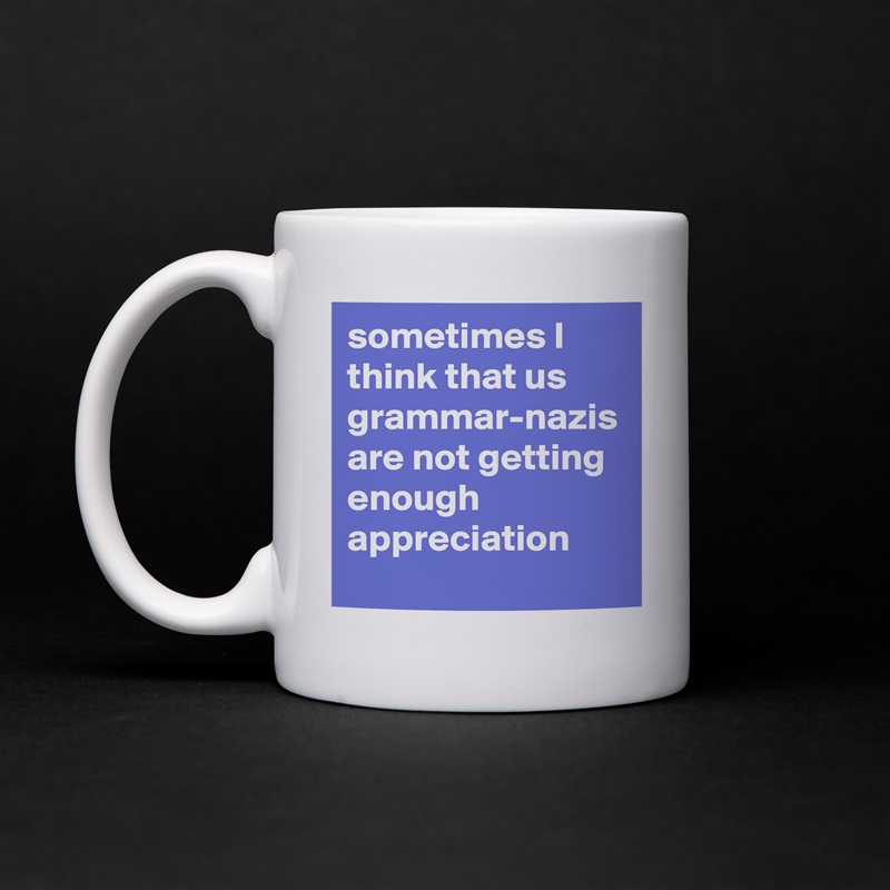 sometimes I think that us grammar-nazis are not getting enough appreciation White Mug Coffee Tea Custom 