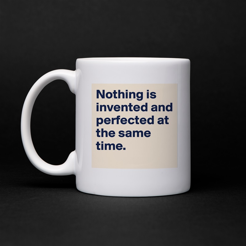 Nothing is invented and perfected at the same time.  White Mug Coffee Tea Custom 