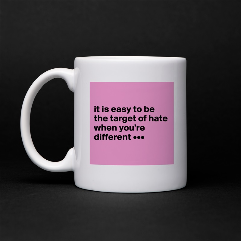 

it is easy to be the target of hate when you're different •••

 White Mug Coffee Tea Custom 
