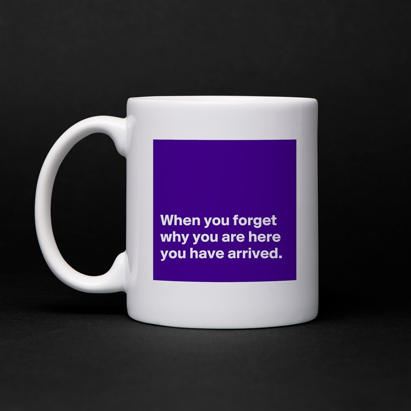 



When you forget why you are here you have arrived.  White Mug Coffee Tea Custom 