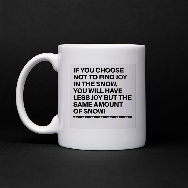 IF YOU CHOOSE NOT TO FIND JOY IN THE SNOW, YOU WILL HAVE LESS JOY BUT THE SAME AMOUNT OF SNOW!
************************** White Mug Coffee Tea Custom 