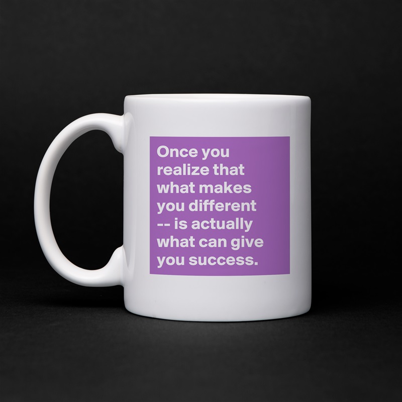 Once you realize that what makes you different 
-- is actually what can give you success. White Mug Coffee Tea Custom 