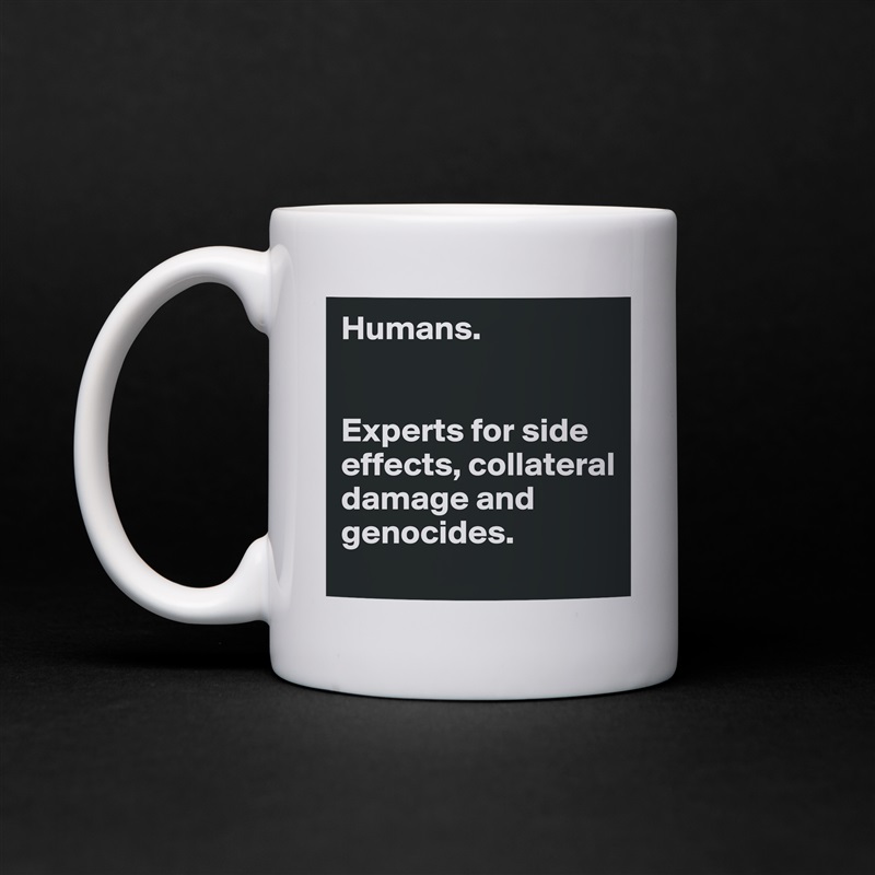 Humans. 


Experts for side effects, collateral damage and genocides.  White Mug Coffee Tea Custom 