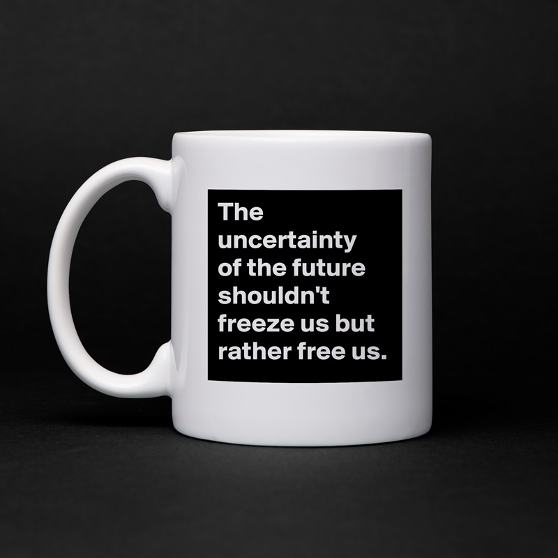 The uncertainty 
of the future shouldn't freeze us but rather free us. White Mug Coffee Tea Custom 