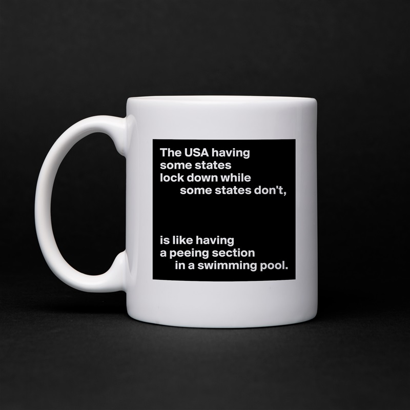 The USA having 
some states 
lock down while
        some states don't,



is like having
a peeing section 
      in a swimming pool. White Mug Coffee Tea Custom 